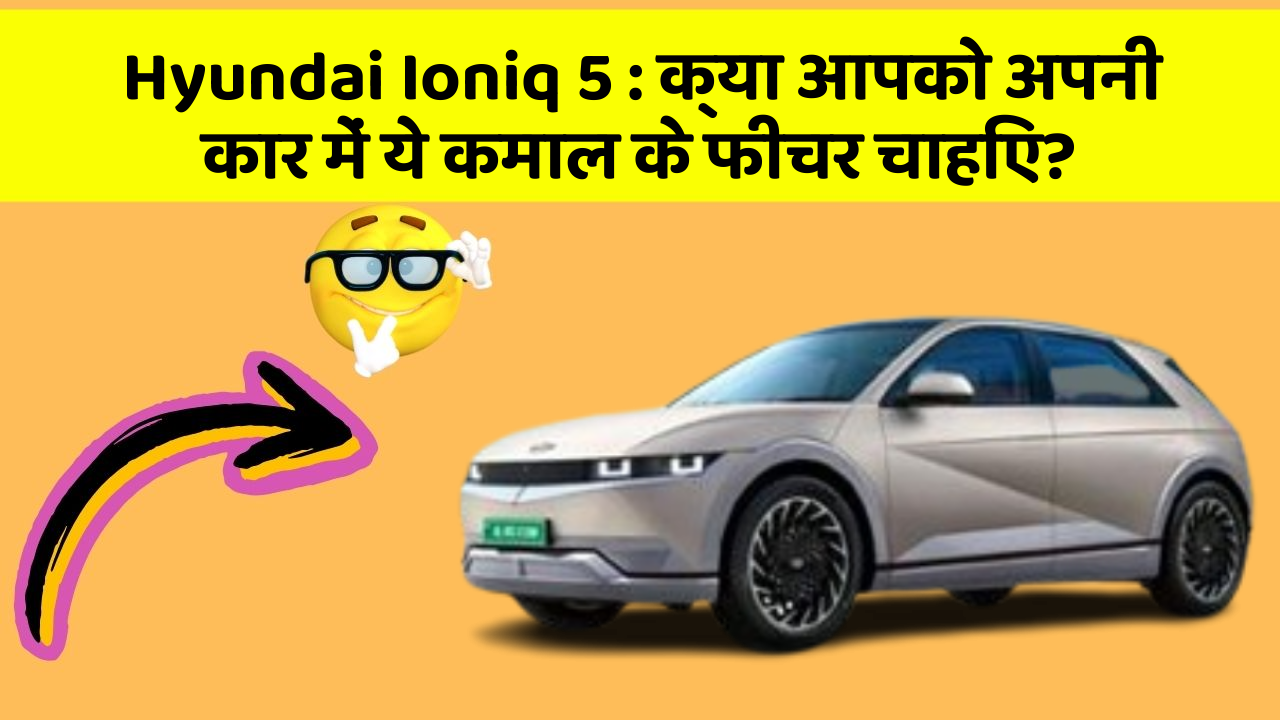 Hyundai Ioniq 5:क्या आपको अपनी कार में ये कमाल के फीचर चाहिए?