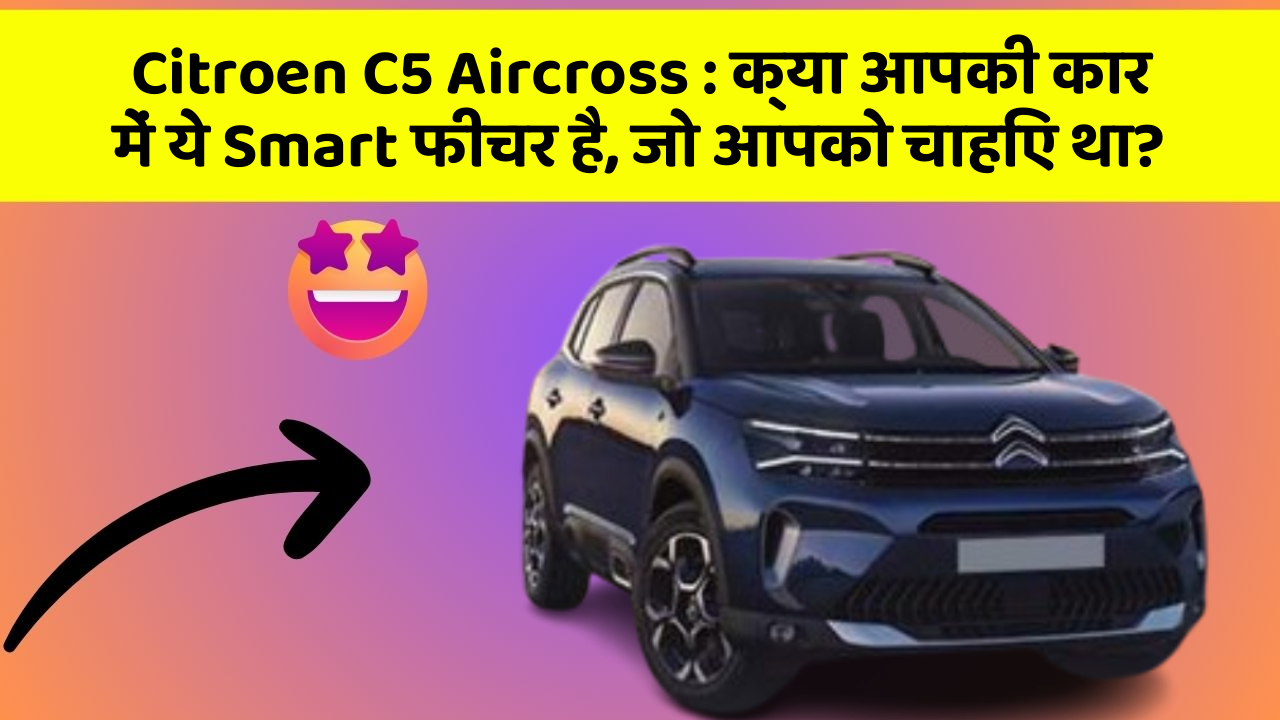 Citroen C5 Aircross:क्या आपकी कार में ये Smart फीचर है, जो आपको चाहिए था?