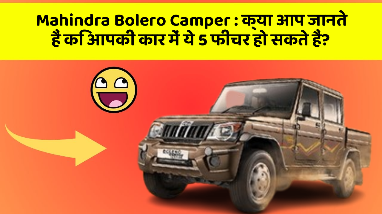 Mahindra Bolero Camper: क्या आप जानते हैं कि आपकी कार में ये 5 फीचर हो सकते हैं?