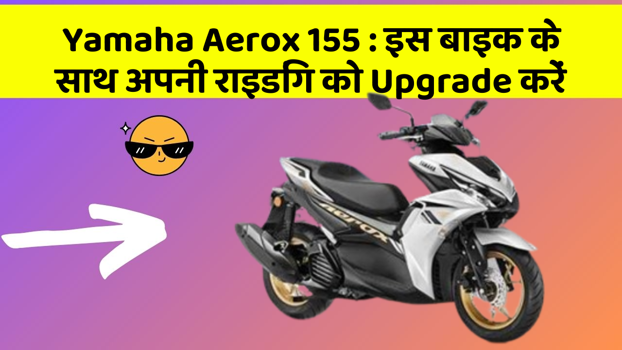 Yamaha Aerox 155: इस बाइक के साथ अपनी राइडिंग को Upgrade करें