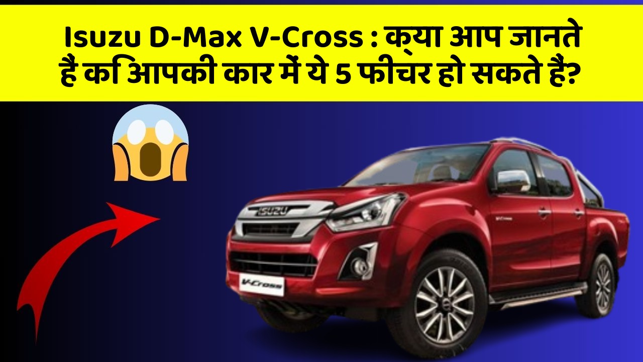Isuzu D-Max V-Cross: क्या आप जानते हैं कि आपकी कार में ये 5 फीचर हो सकते हैं?