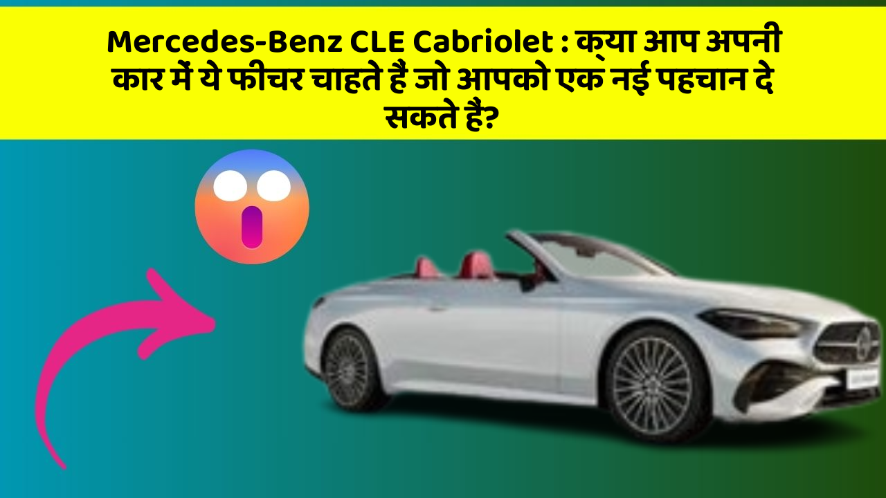 Mercedes-Benz CLE Cabriolet: क्या आप अपनी कार में ये फीचर चाहते हैं जो आपको एक नई पहचान दे सकते हैं?