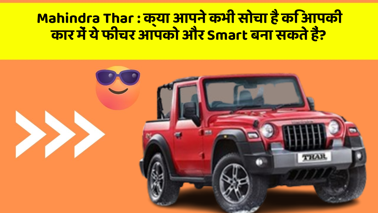 Mahindra Thar:क्या आपने कभी सोचा है कि आपकी कार में ये फीचर आपको और Smart बना सकते हैं?