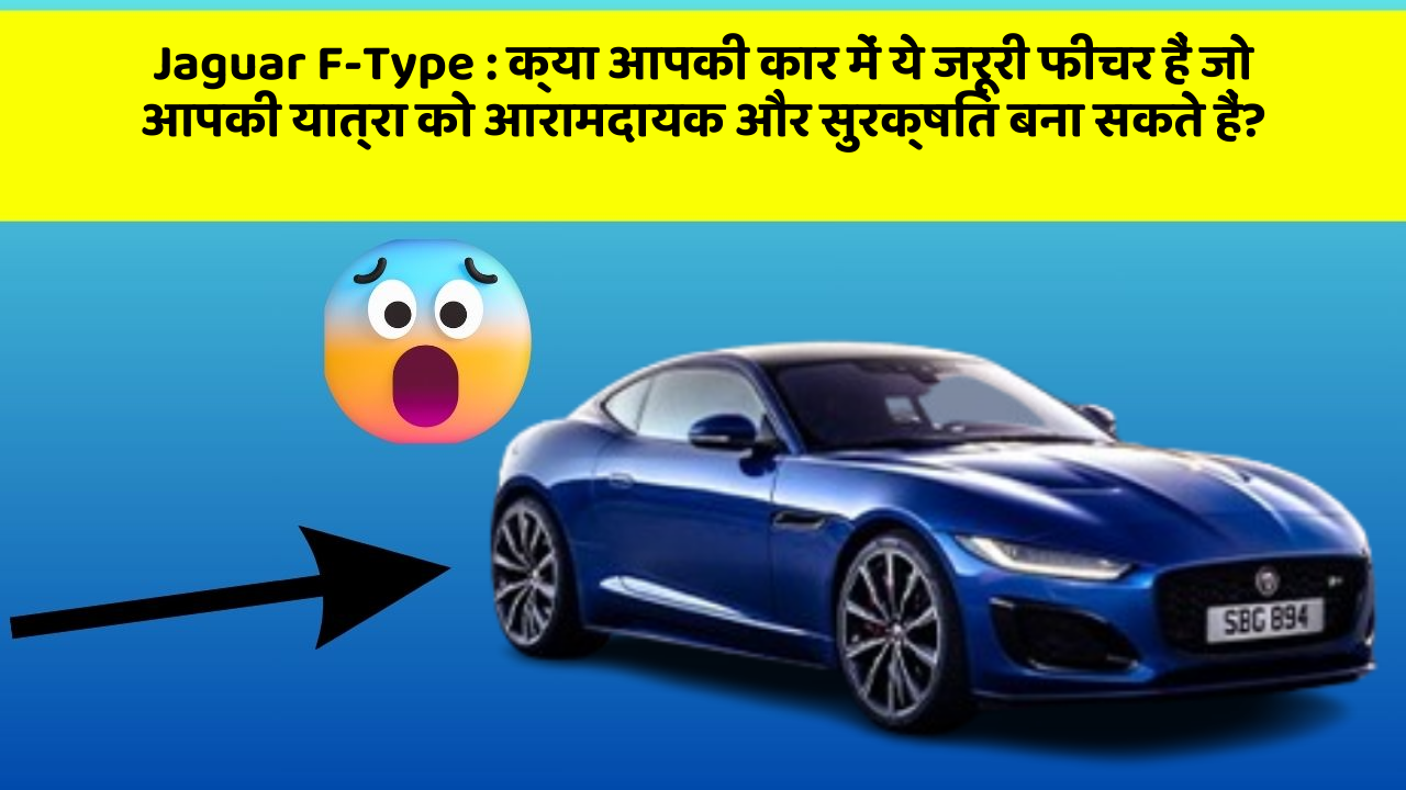Jaguar F-Type: क्या आपकी कार में ये जरूरी फीचर हैं जो आपकी यात्रा को आरामदायक और सुरक्षित बना सकते हैं?