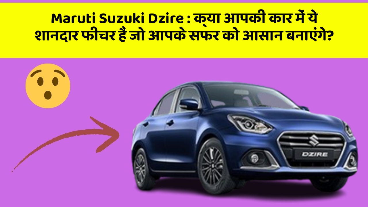 Maruti Suzuki Dzire:क्या आपकी कार में ये शानदार फीचर हैं जो आपके सफर को आसान बनाएंगे?