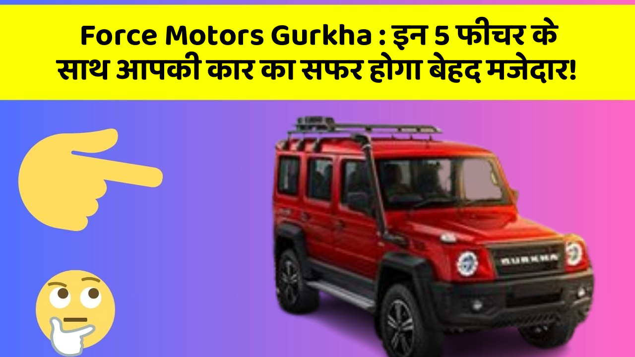 Force Motors Gurkha:इन 5 फीचर के साथ आपकी कार का सफर होगा बेहद मजेदार!