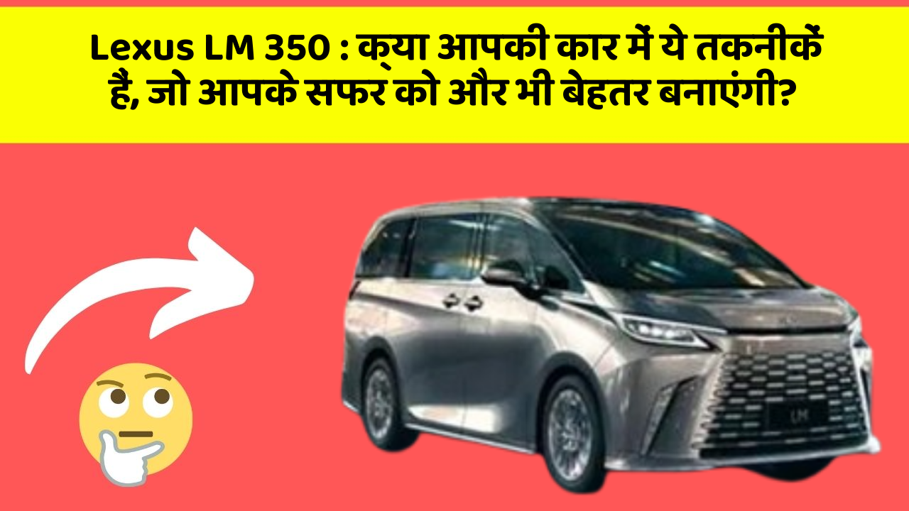 Lexus LM 350: क्या आपकी कार में ये तकनीकें हैं, जो आपके सफर को और भी बेहतर बनाएंगी?