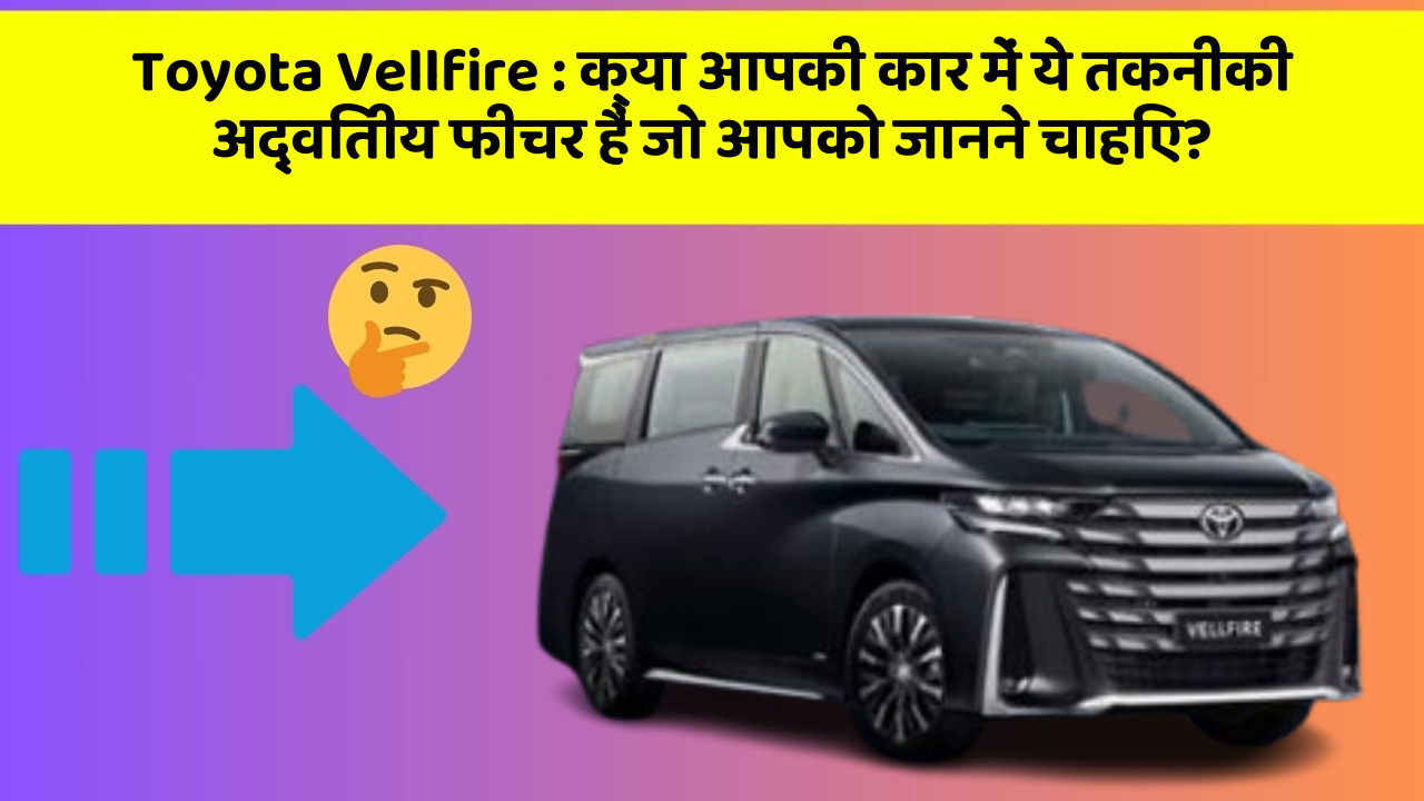 Toyota Vellfire: क्या आपकी कार में ये तकनीकी अद्वितीय फीचर हैं जो आपको जानने चाहिए?