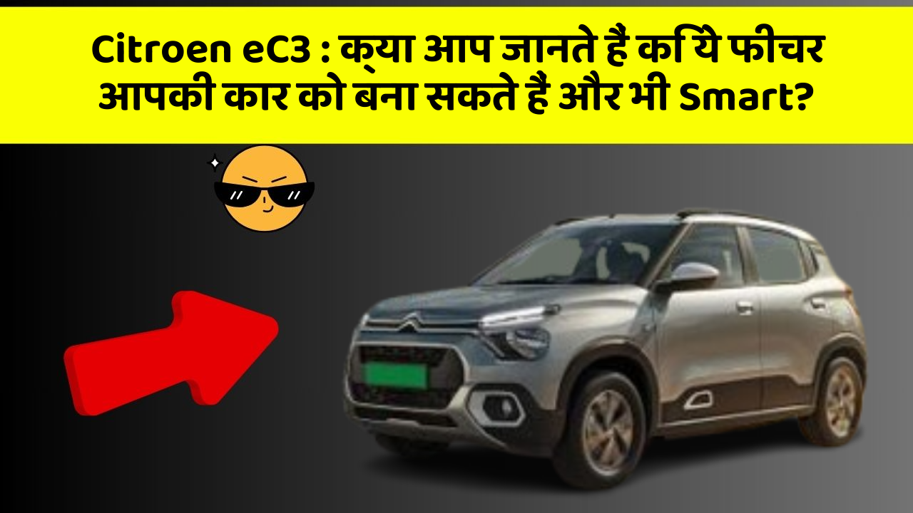 Citroen eC3: क्या आप जानते हैं कि ये फीचर आपकी कार को बना सकते हैं और भी Smart?